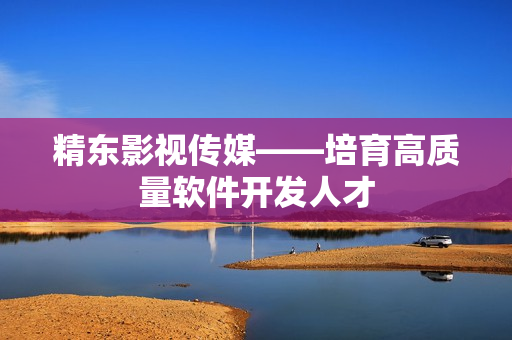 精东影视传媒——培育高质量软件开发人才