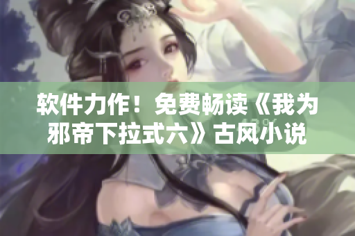 软件力作！免费畅读《我为邪帝下拉式六》古风小说
