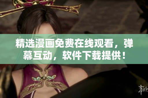 精选漫画免费在线观看，弹幕互动，软件下载提供！