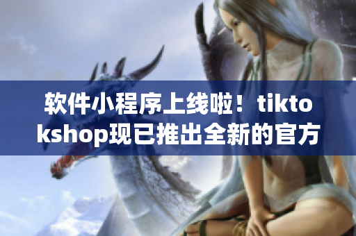 软件小程序上线啦！tiktokshop现已推出全新的官方入口