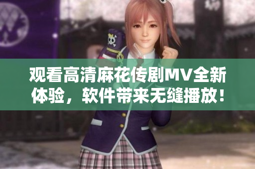 观看高清麻花传剧MV全新体验，软件带来无缝播放！