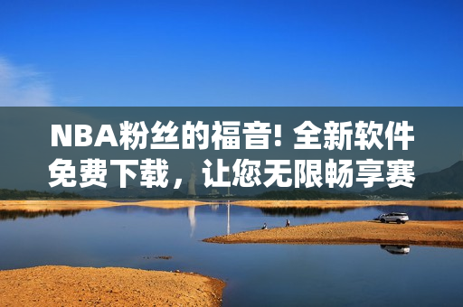 NBA粉丝的福音! 全新软件免费下载，让您无限畅享赛事