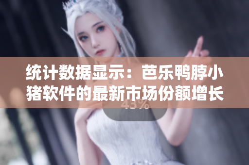 统计数据显示：芭乐鸭脖小猪软件的最新市场份额增长率超预期