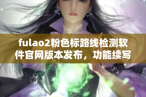 fulao2粉色标路线检测软件官网版本发布，功能续写经典