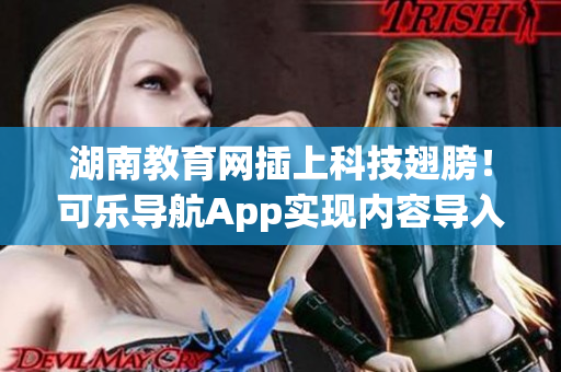 湖南教育网插上科技翅膀！可乐导航App实现内容导入