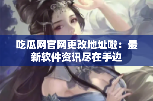 吃瓜网官网更改地址啦：最新软件资讯尽在手边