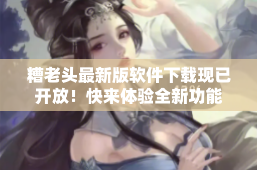 糟老头最新版软件下载现已开放！快来体验全新功能