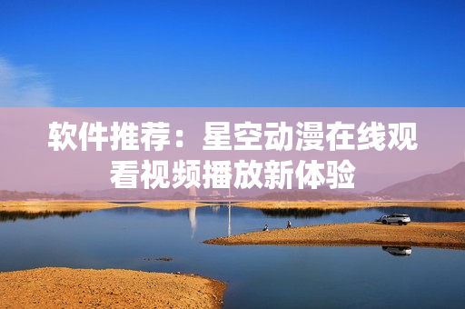 软件推荐：星空动漫在线观看视频播放新体验