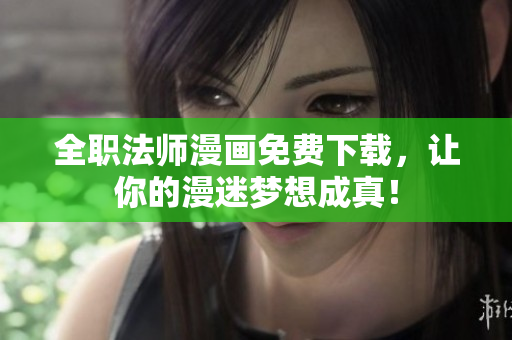 全职法师漫画免费下载，让你的漫迷梦想成真！