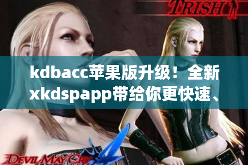 kdbacc苹果版升级！全新xkdspapp带给你更快速、更智能的软件体验