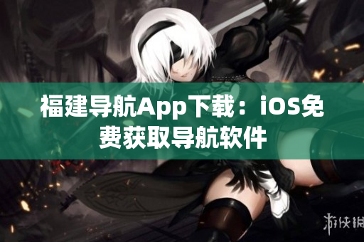福建导航App下载：iOS免费获取导航软件