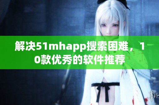 解决51mhapp搜索困难，10款优秀的软件推荐