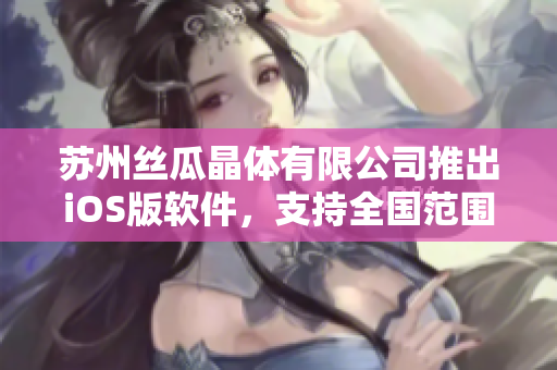 苏州丝瓜晶体有限公司推出iOS版软件，支持全国范围使用