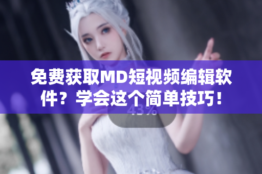 免费获取MD短视频编辑软件？学会这个简单技巧！