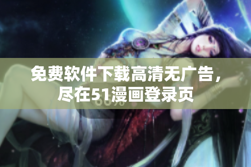 免费软件下载高清无广告，尽在51漫画登录页