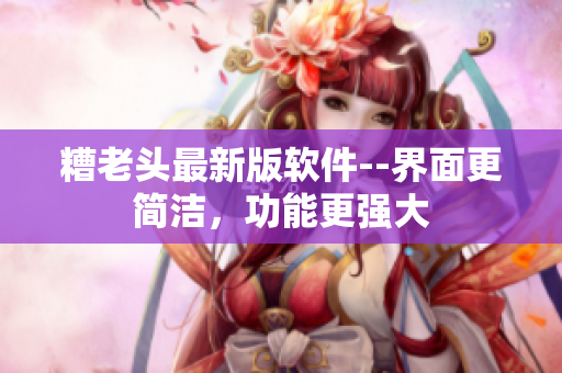 糟老头最新版软件--界面更简洁，功能更强大