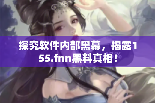 探究软件内部黑幕，揭露155.fnn黑料真相！