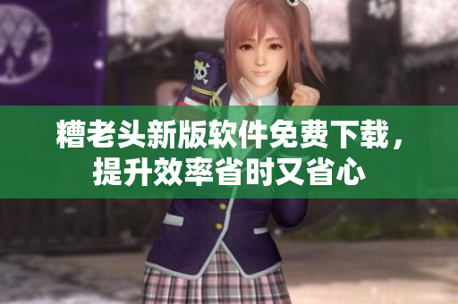 糟老头新版软件免费下载，提升效率省时又省心