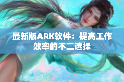 最新版ARK软件：提高工作效率的不二选择