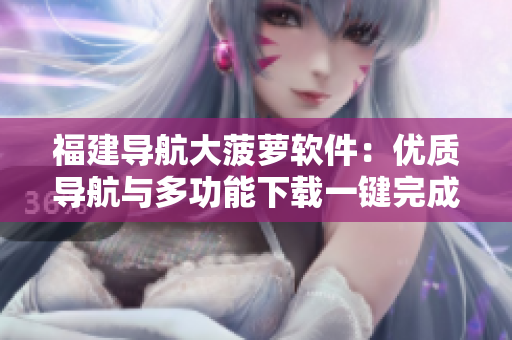 福建导航大菠萝软件：优质导航与多功能下载一键完成！