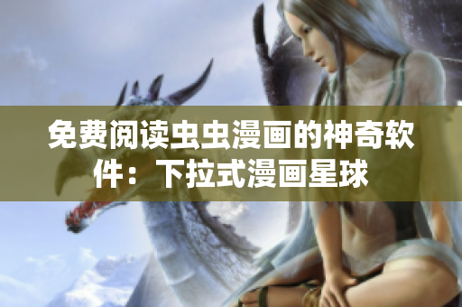 免费阅读虫虫漫画的神奇软件：下拉式漫画星球