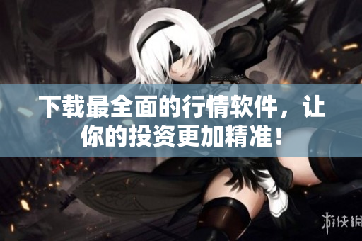 下载最全面的行情软件，让你的投资更加精准！