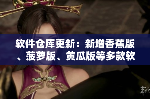 软件仓库更新：新增香蕉版、菠萝版、黄瓜版等多款软件产品