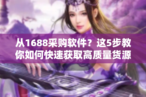 从1688采购软件？这5步教你如何快速获取高质量货源