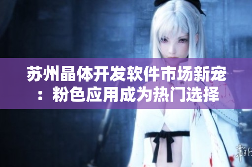 苏州晶体开发软件市场新宠：粉色应用成为热门选择