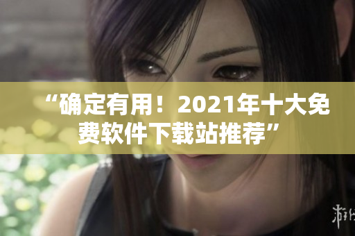 “确定有用！2021年十大免费软件下载站推荐”