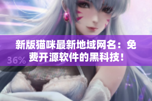 新版猫咪最新地域网名：免费开源软件的黑科技！