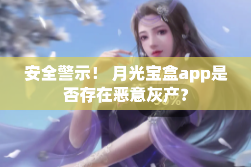 安全警示！ 月光宝盒app是否存在恶意灰产？