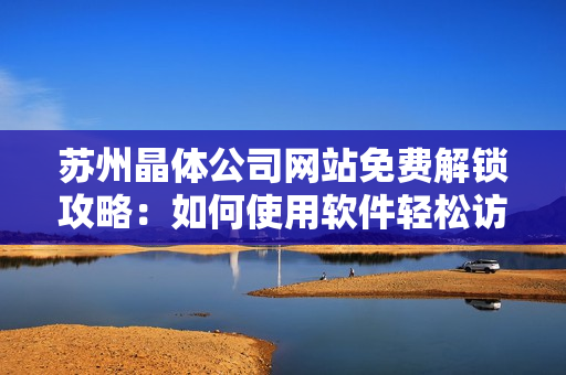 苏州晶体公司网站免费解锁攻略：如何使用软件轻松访问？