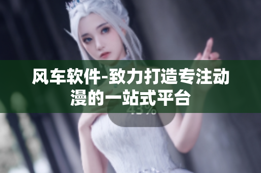 风车软件-致力打造专注动漫的一站式平台