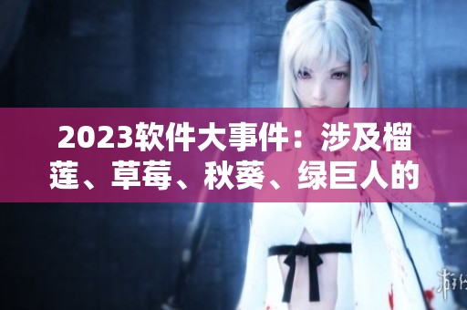 2023软件大事件：涉及榴莲、草莓、秋葵、绿巨人的新视频发布
