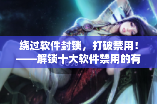 绕过软件封锁，打破禁用！——解锁十大软件禁用的有效方法