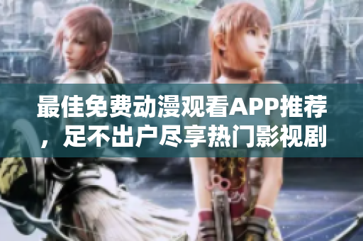 最佳免费动漫观看APP推荐，足不出户尽享热门影视剧！