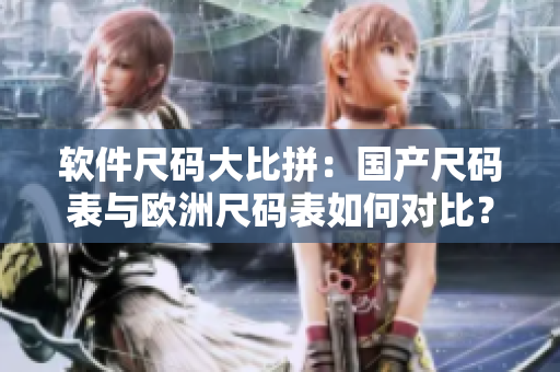 软件尺码大比拼：国产尺码表与欧洲尺码表如何对比？