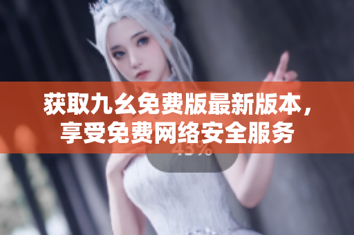 获取九幺免费版最新版本，享受免费网络安全服务