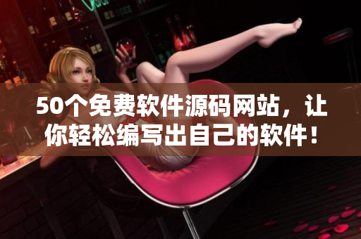 50个免费软件源码网站，让你轻松编写出自己的软件！