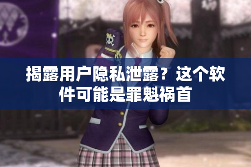揭露用户隐私泄露？这个软件可能是罪魁祸首