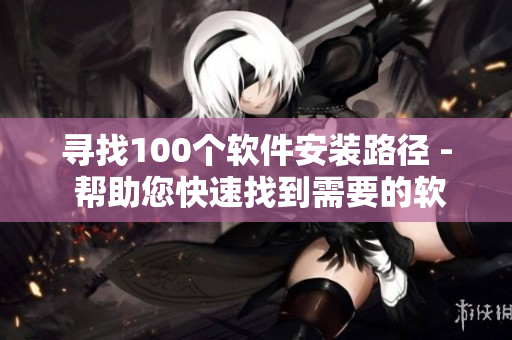 寻找100个软件安装路径 - 帮助您快速找到需要的软件安装入口