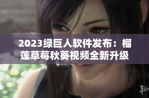 2023绿巨人软件发布：榴莲草莓秋葵视频全新升级