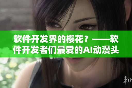 软件开发界的樱花？——软件开发者们最爱的AI动漫头像推荐