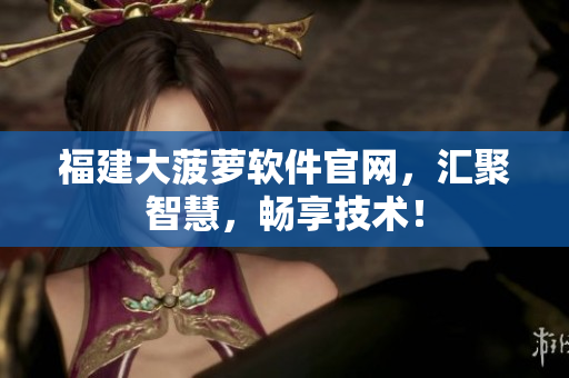 福建大菠萝软件官网，汇聚智慧，畅享技术！