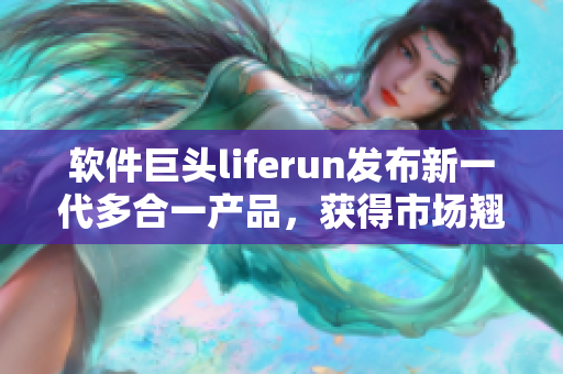 软件巨头liferun发布新一代多合一产品，获得市场翘楚地位