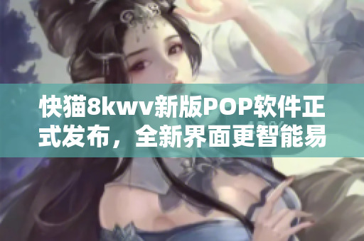 快猫8kwv新版POP软件正式发布，全新界面更智能易用