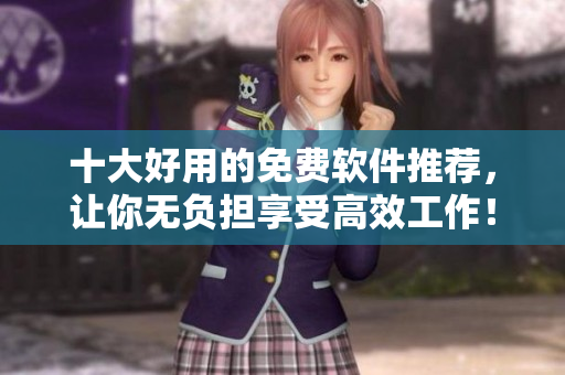 十大好用的免费软件推荐，让你无负担享受高效工作！