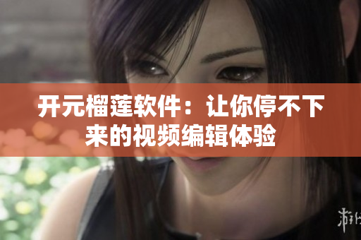 开元榴莲软件：让你停不下来的视频编辑体验