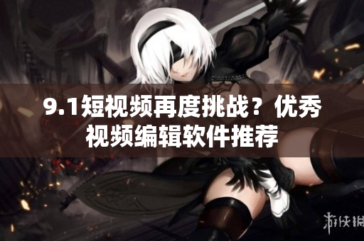 9.1短视频再度挑战？优秀视频编辑软件推荐